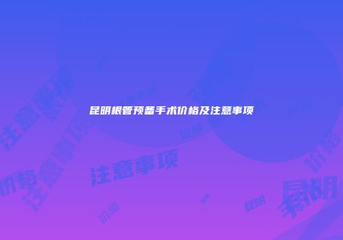 昆明根管预备手术价格及注意事项