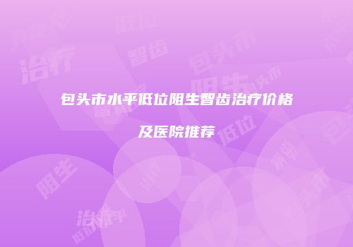 包头市水平低位阻生智齿治疗价格及医院推荐