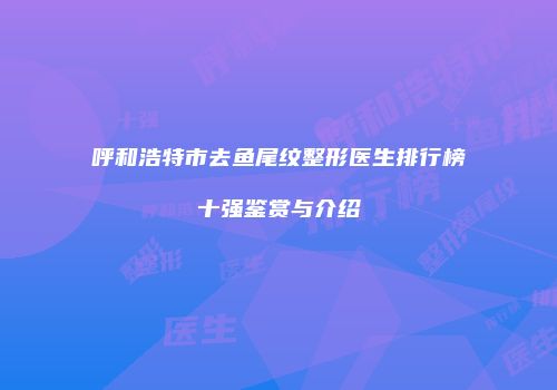 呼和浩特市去鱼尾纹整形医生排行榜十强鉴赏与介绍
