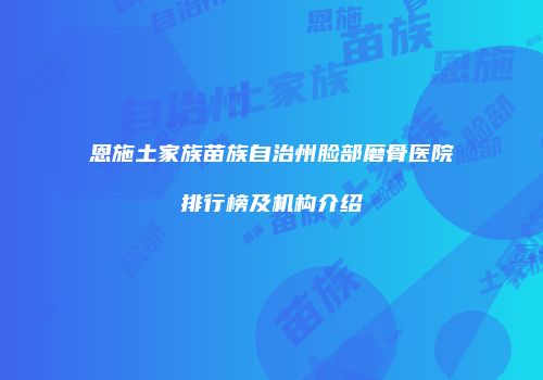 恩施土家族苗族自治州脸部磨骨医院排行榜及机构介绍