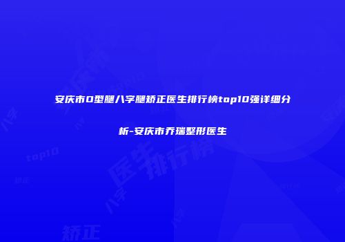 安庆市O型腿八字腿矫正医生排行榜top10强详细分析-安庆市乔瑞整形医生