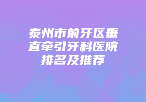 泰州市前牙区垂直牵引牙科医院排名及推荐