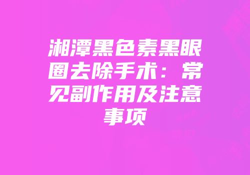 湘潭黑色素黑眼圈去除手术：常见副作用及注意事项