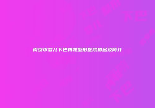 南京市婴儿下巴内收整形医院排名及简介