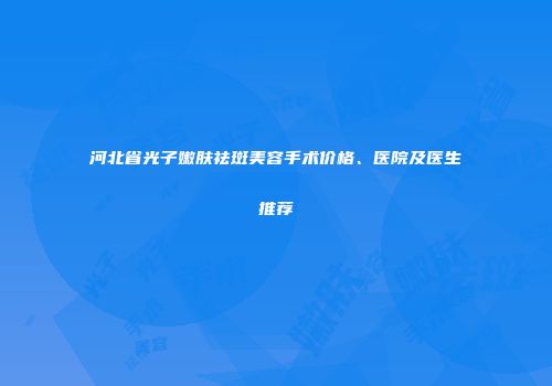 河北省光子嫩肤祛斑美容手术价格、医院及医生推荐