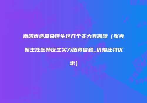 南阳市造耳朵医生这几个实力有保障（张克佩主任医师医生实力值得信赖_价格还特优惠）