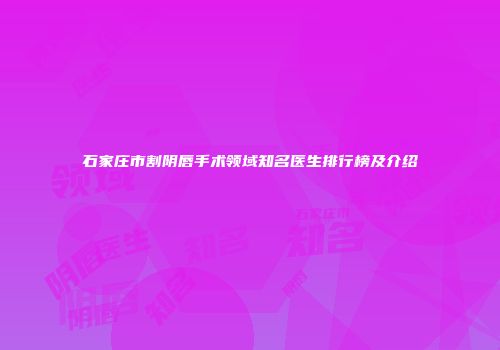 石家庄市割阴唇手术领域知名医生排行榜及介绍