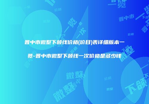 晋中市微整下颌线价格(价目)表详细版本一览-晋中市微整下颌线一次价格是多少钱