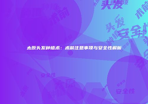 太原头发种植术：术前注意事项与安全性解析