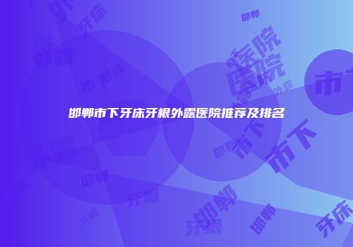 邯郸市下牙床牙根外露医院推荐及排名