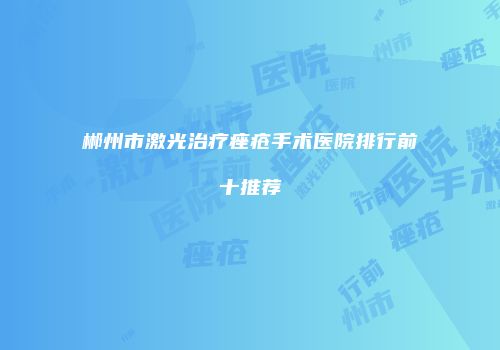 郴州市激光治疗痤疮手术医院排行前十推荐