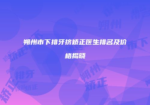 朔州市下排牙挤矫正医生排名及价格揭晓