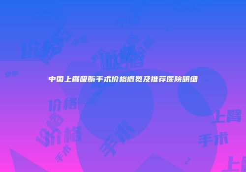 中国上臂吸脂手术价格概览及推荐医院明细