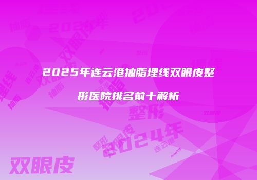 2025年连云港抽脂埋线双眼皮整形医院排名前十解析