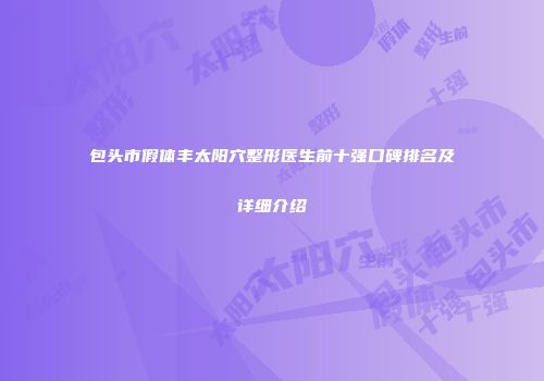 包头市假体丰太阳穴整形医生前十强口碑排名及详细介绍