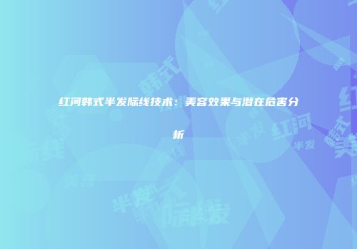 红河韩式半发际线技术：美容效果与潜在危害分析
