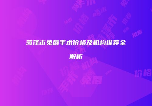 菏泽市兔唇手术价格及机构推荐全解析