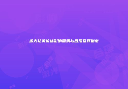 激光祛黄价格影响因素与合理选择指南