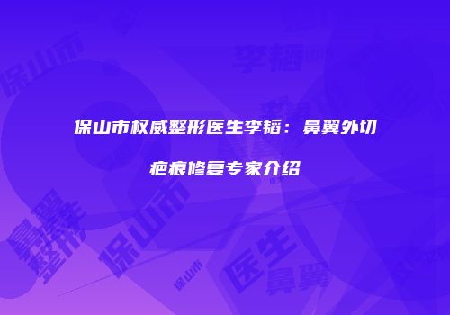 保山市权威整形医生李韬：鼻翼外切疤痕修复专家介绍
