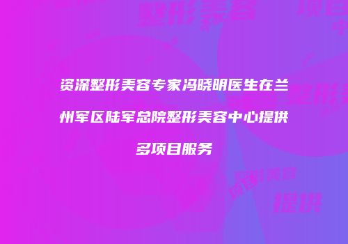 资深整形美容专家冯晓明医生在兰州军区陆军总院整形美容中心提供多项目服务