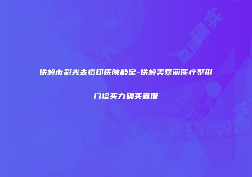 铁岭市彩光去痘印医院敲定-铁岭美嘉丽医疗整形门诊实力确实靠谱