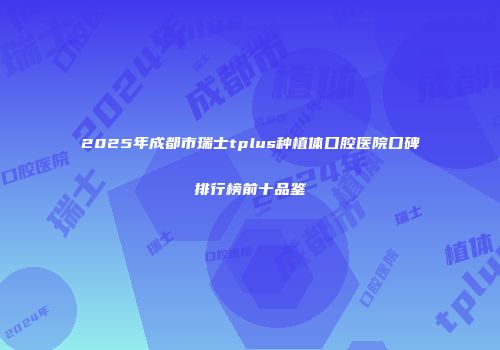 2025年成都市瑞士tplus种植体口腔医院口碑排行榜前十品鉴