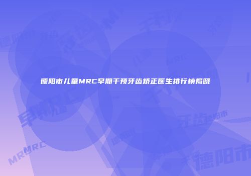 德阳市儿童MRC早期干预牙齿矫正医生排行榜揭晓