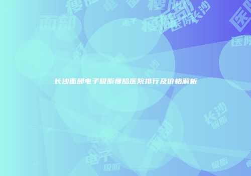 长沙面部电子吸脂瘦脸医院排行及价格解析