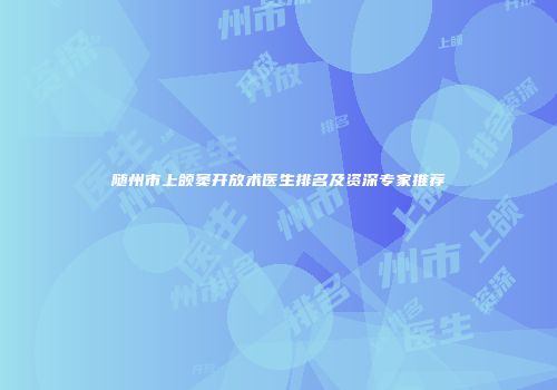 随州市上颌窦开放术医生排名及资深专家推荐