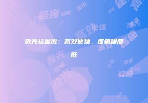 激光祛雀斑：高效便捷，疼痛程度低