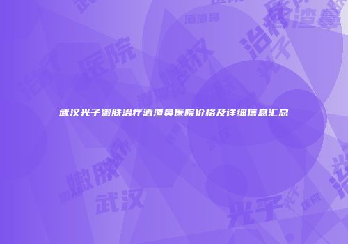 武汉光子嫩肤治疗酒渣鼻医院价格及详细信息汇总