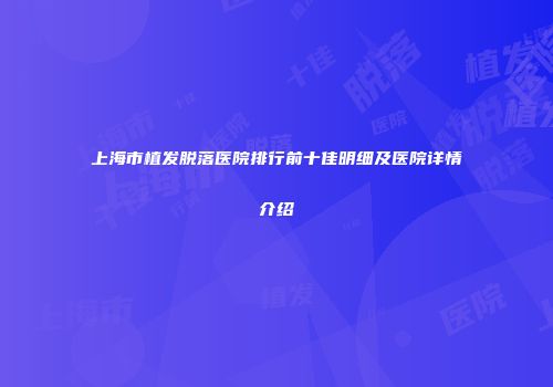 上海市植发脱落医院排行前十佳明细及医院详情介绍