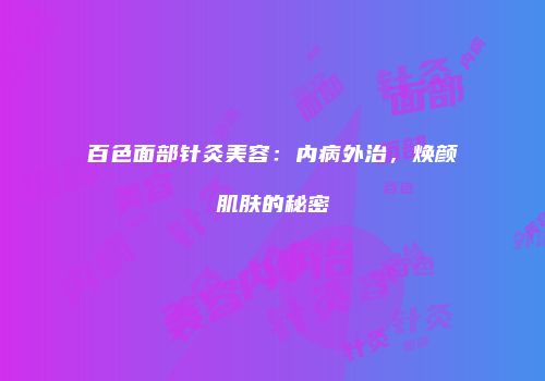 百色面部针灸美容：内病外治，焕颜肌肤的秘密