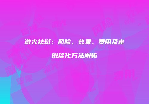 激光祛斑：风险、效果、费用及雀斑淡化方法解析