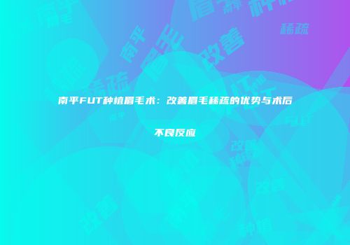 南平FUT种植眉毛术：改善眉毛稀疏的优势与术后不良反应