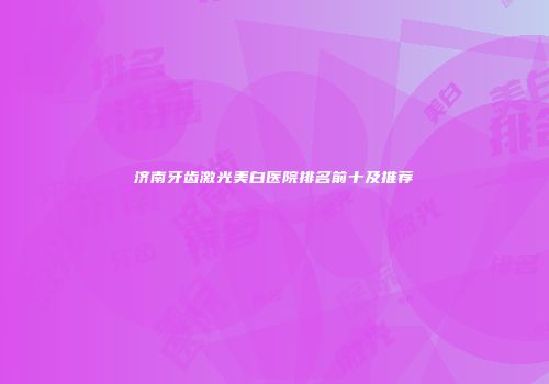 济南牙齿激光美白医院排名前十及推荐