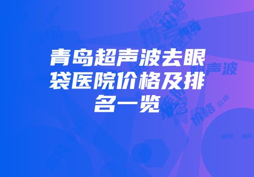 青岛超声波去眼袋医院价格及排名一览