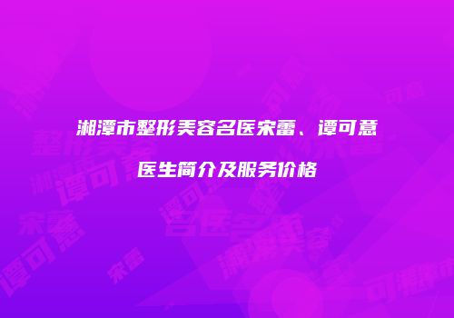 湘潭市整形美容名医宋蕾、谭可意医生简介及服务价格