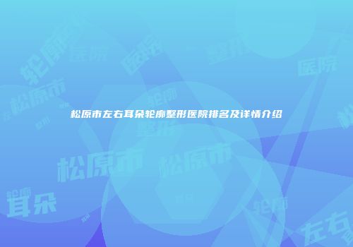 松原市左右耳朵轮廓整形医院排名及详情介绍