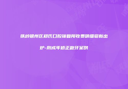 铁岭银州区郑氏口腔镶复所收费明细崭新出炉-附成年矫正龅牙案例