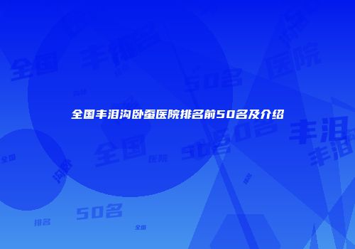 全国丰泪沟卧蚕医院排名前50名及介绍