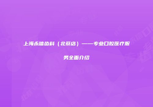上海永信齿科（北蔡店）——专业口腔医疗服务全面介绍