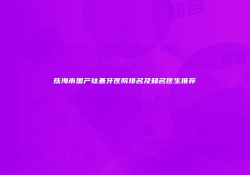 珠海市国产钛基牙医院排名及知名医生推荐
