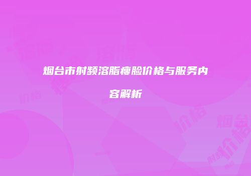 烟台市射频溶脂瘦脸价格与服务内容解析