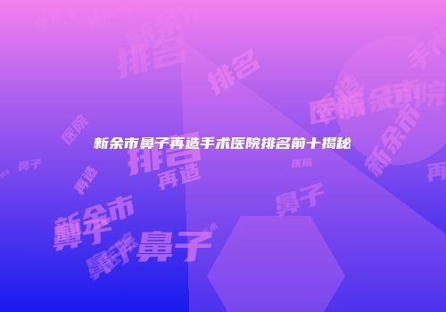 新余市鼻子再造手术医院排名前十揭秘