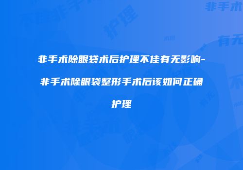 非手术除眼袋术后护理不佳有无影响-非手术除眼袋整形手术后该如何正确护理