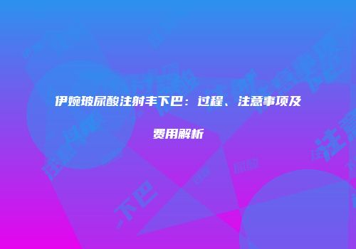 伊婉玻尿酸注射丰下巴：过程、注意事项及费用解析