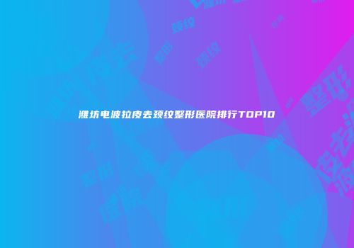 潍坊电波拉皮去颈纹整形医院排行TOP10