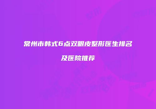 常州市韩式6点双眼皮整形医生排名及医院推荐