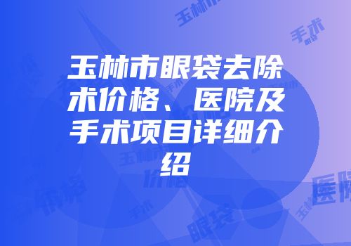 玉林市眼袋去除术价格、医院及手术项目详细介绍